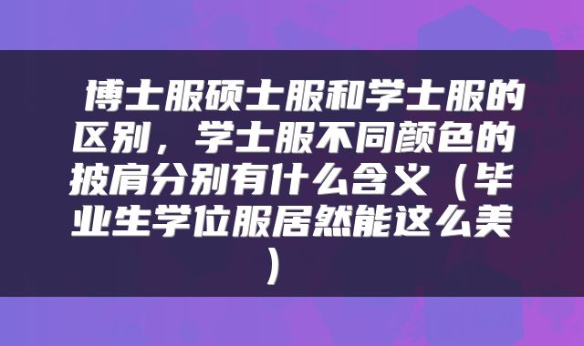 博士服硕士服和学士服的区别,学士服不同颜色的披肩分别有什么含义(毕业生学位服居然能这么美)