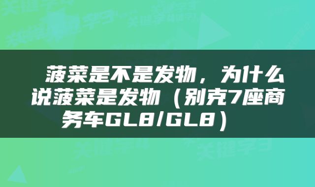 菠菜是不是发物,为什么说菠菜是发物(别克7座商务车GL8/GL8)
