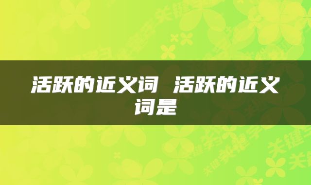 活跃的近义词 活跃的近义词是