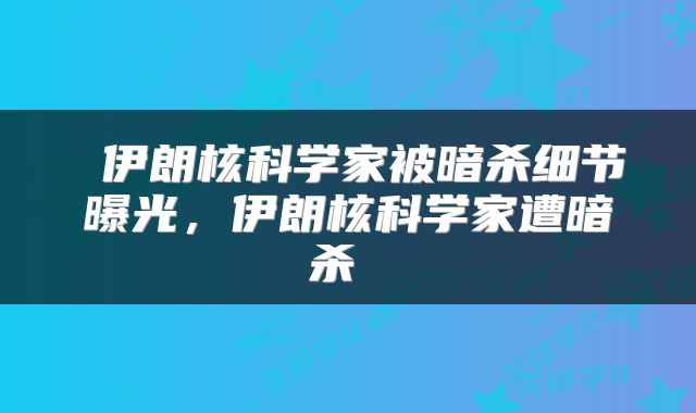  伊朗核科学家被暗杀细节曝光，伊朗核科学家遭暗杀 